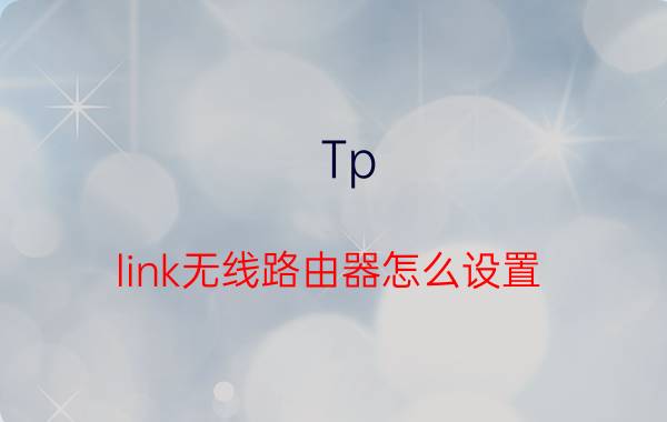 Tp link无线路由器怎么设置 Tp link无线路由器设置详细步骤